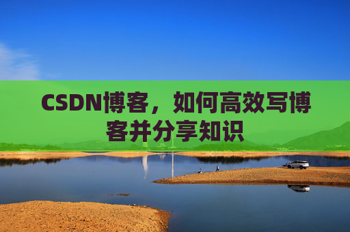 CSDN博客，如何高效写博客并分享知识